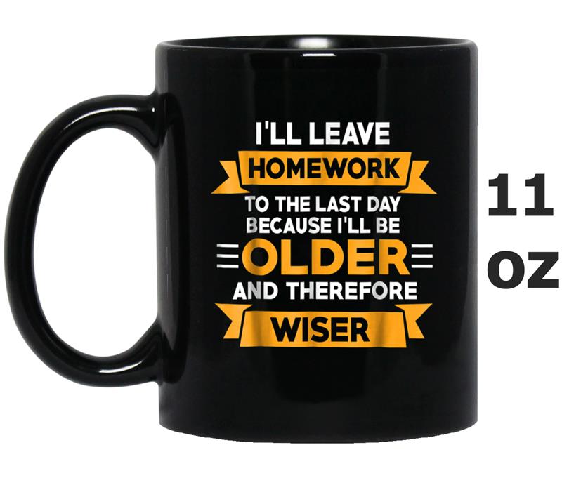 I Leave Homework To Last Day Ill Older And Therefore Wiser Mug OZ