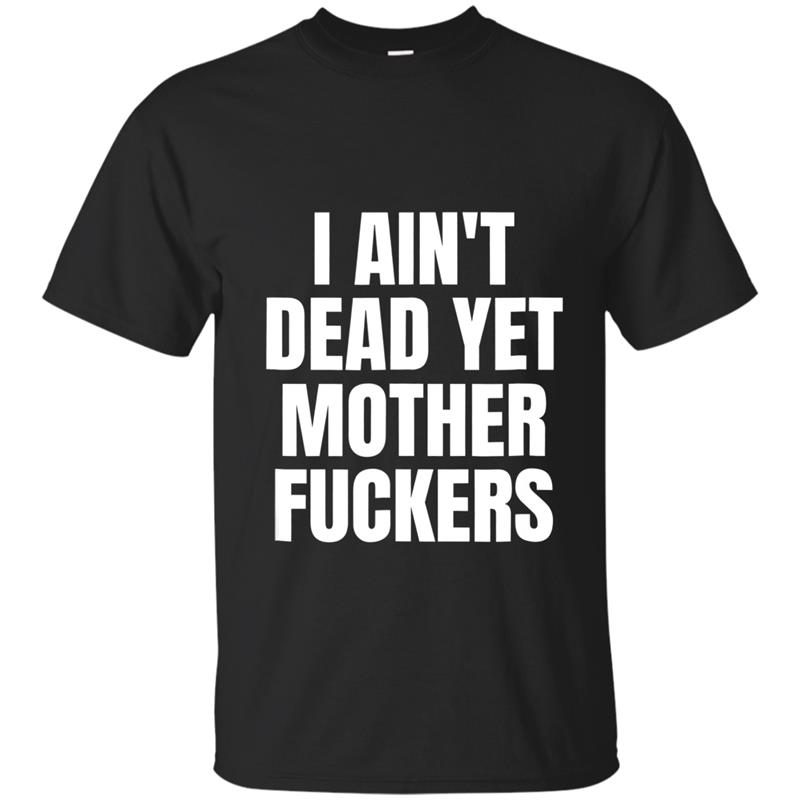 I Aint Dead Yet Mother Fuckers T Shirt Old People Gag Gifts T-shirt-mt