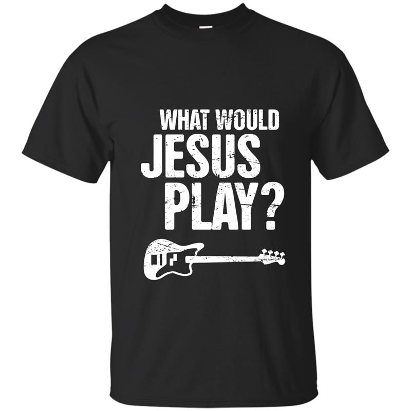 What Would Jesus Play Bass Christian Music T-Shirt T-shirt-mt