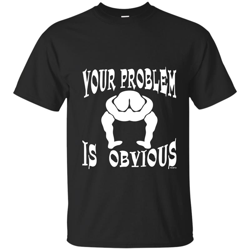 Your Problem Is Obvious, Your Head Is Up Your Ass T-Shirt T-shirt-mt