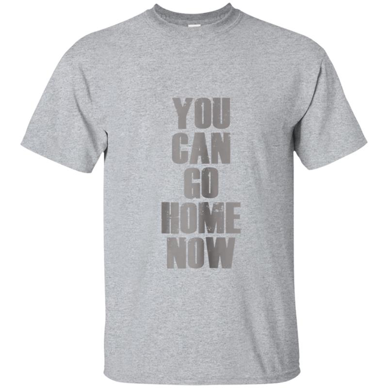 You Can Go Home Now   Workout Motivation T-shirt-mt