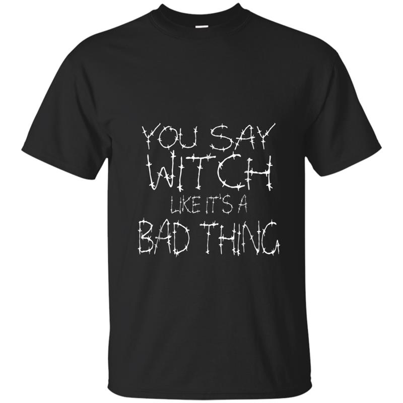 YOU SAY WITCH LIKE IT'S A BAD THING  FUNNY HALLOWEEN T-shirt-mt